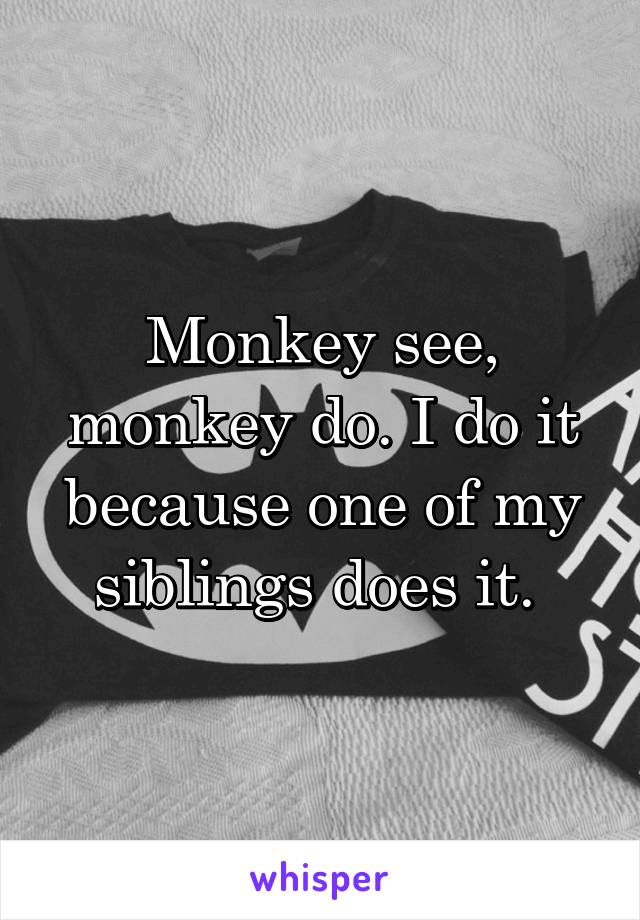 Monkey see, monkey do. I do it because one of my siblings does it. 