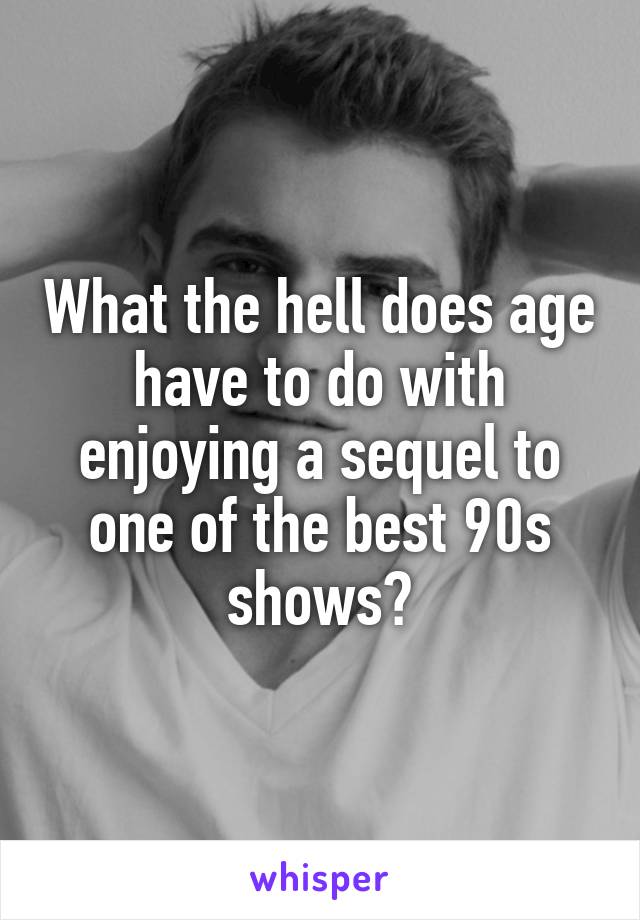 What the hell does age have to do with enjoying a sequel to one of the best 90s shows?