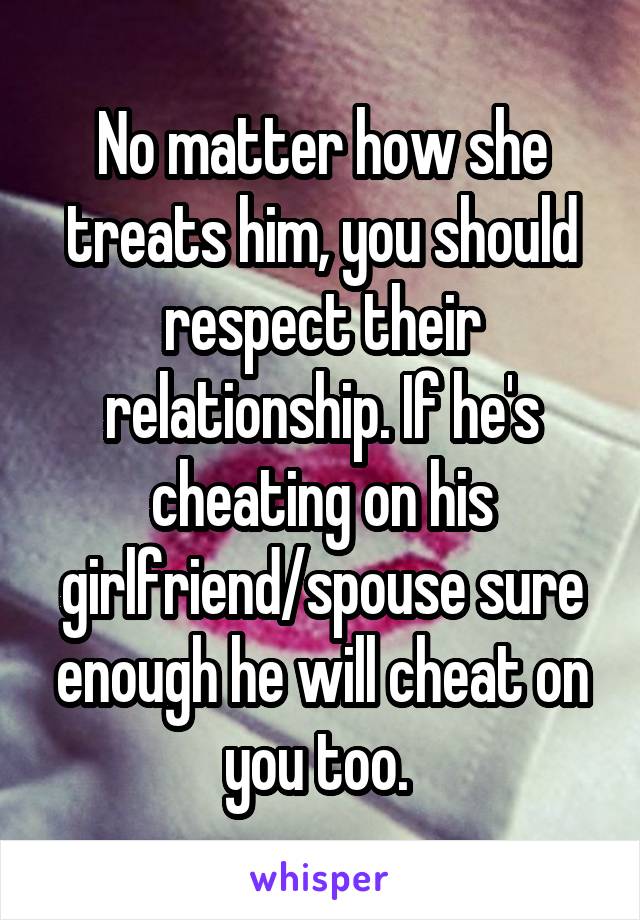 No matter how she treats him, you should respect their relationship. If he's cheating on his girlfriend/spouse sure enough he will cheat on you too. 