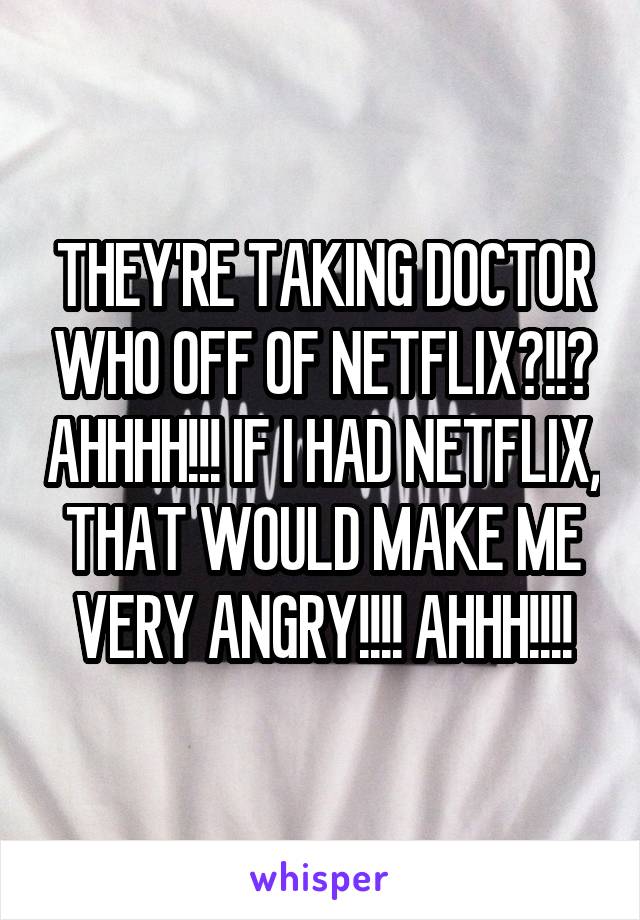 THEY'RE TAKING DOCTOR WHO OFF OF NETFLIX?!!? AHHHH!!! IF I HAD NETFLIX, THAT WOULD MAKE ME VERY ANGRY!!!! AHHH!!!!