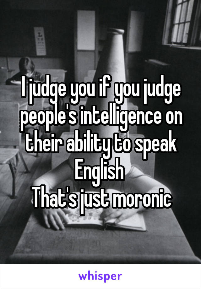 I judge you if you judge people's intelligence on their ability to speak English 
That's just moronic