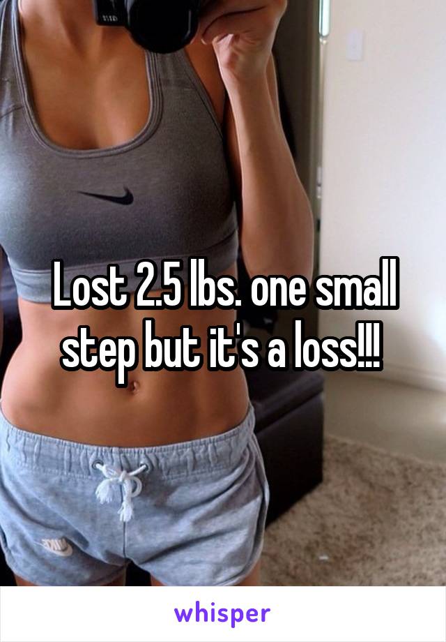 Lost 2.5 lbs. one small step but it's a loss!!! 