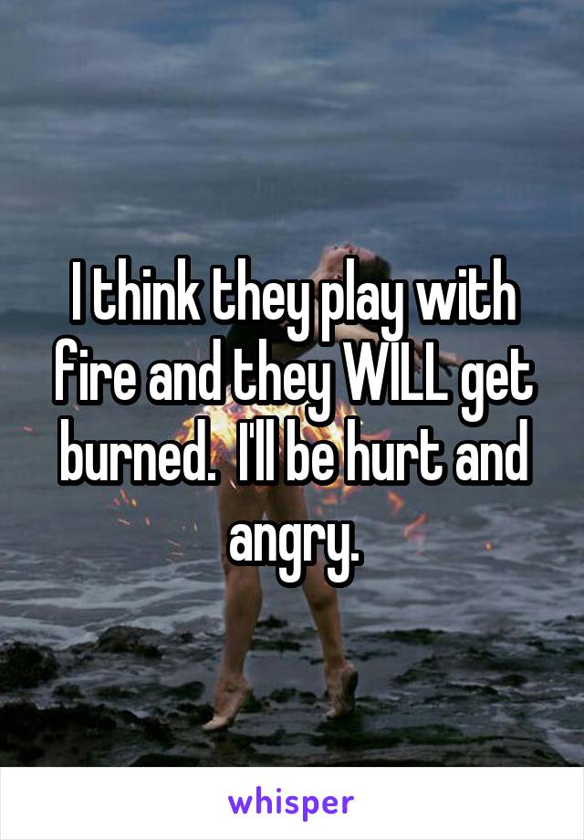 I think they play with fire and they WILL get burned.  I'll be hurt and angry.