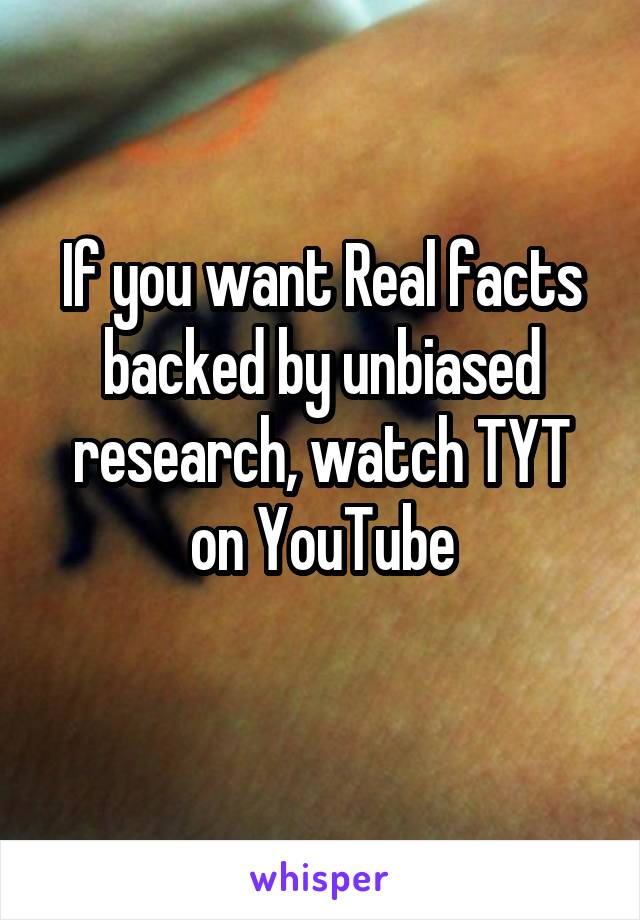 If you want Real facts backed by unbiased research, watch TYT on YouTube
