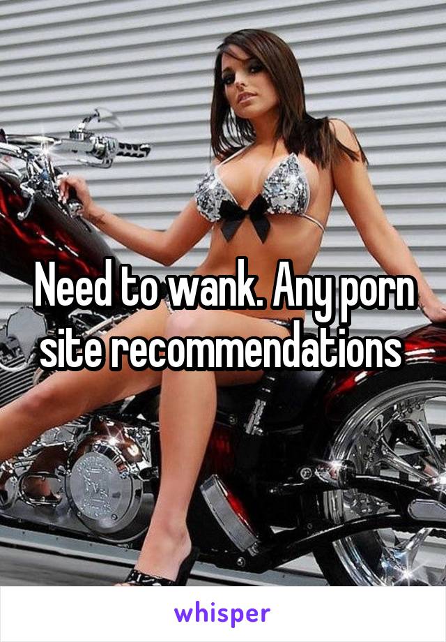 Need to wank. Any porn site recommendations 