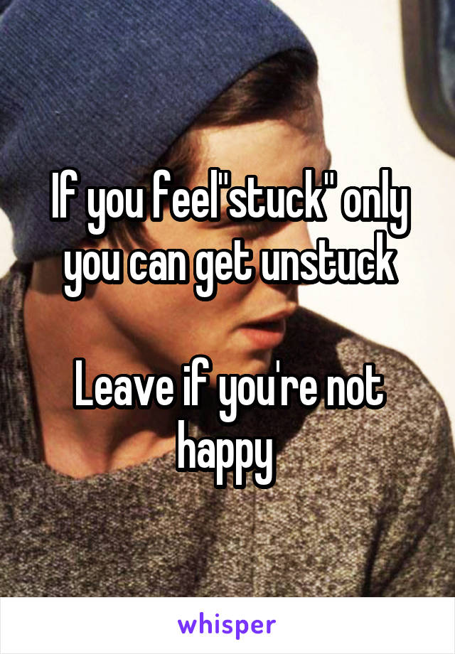 If you feel"stuck" only you can get unstuck

Leave if you're not happy 