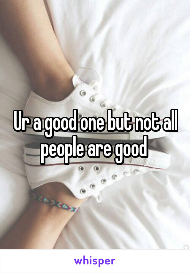 Ur a good one but not all people are good 