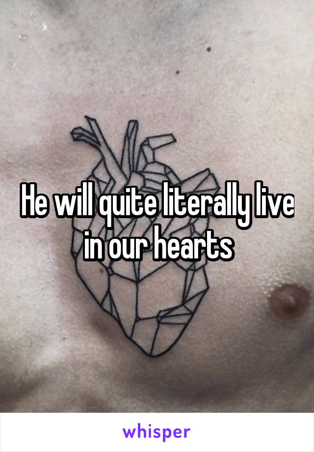 He will quite literally live in our hearts