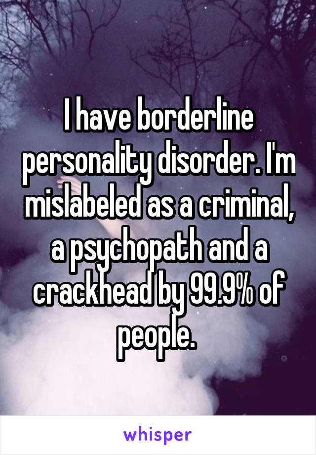 I have borderline personality disorder. I'm mislabeled as a criminal, a psychopath and a crackhead by 99.9% of people. 