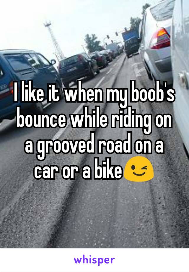 I Like It When My Boobs Bounce While Riding On A Grooved Road On A Car Or A Bike😉