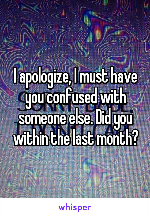 I apologize, I must have you confused with someone else. Did you within the last month?