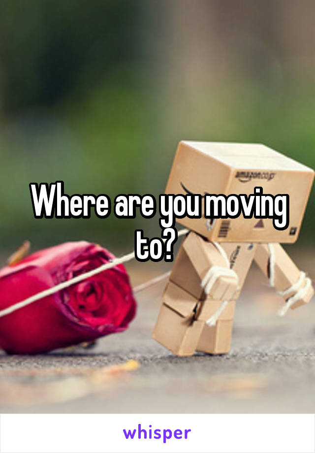 Where are you moving to? 