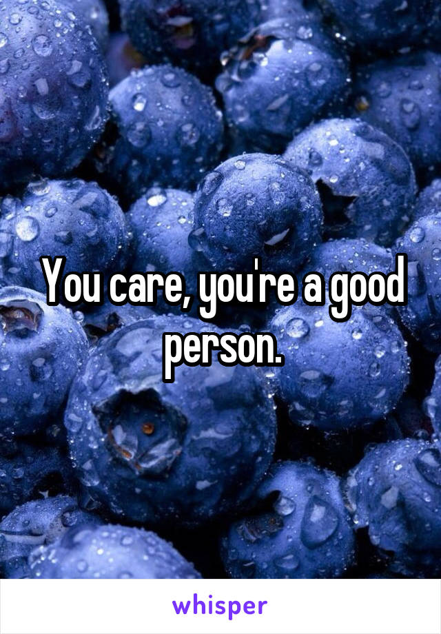 You care, you're a good person.