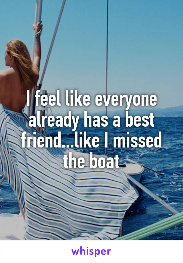 I feel like everyone already has a best friend...like I missed the boat