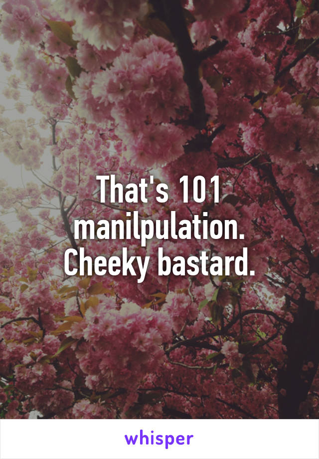That's 101 manilpulation.
Cheeky bastard.