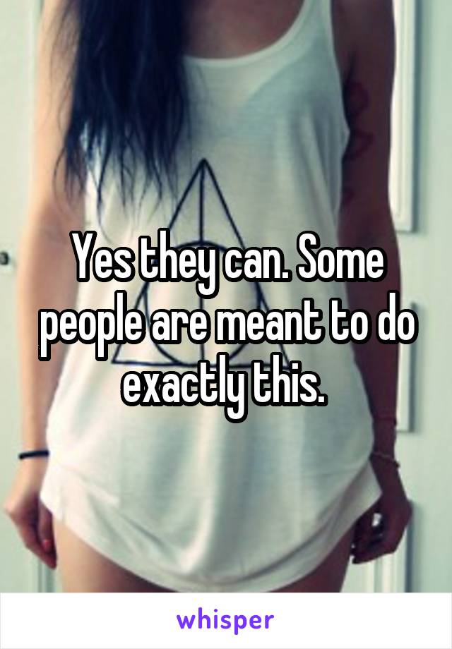 Yes they can. Some people are meant to do exactly this. 