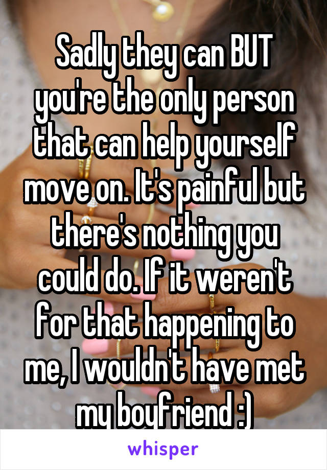 Sadly they can BUT you're the only person that can help yourself move on. It's painful but there's nothing you could do. If it weren't for that happening to me, I wouldn't have met my boyfriend :)