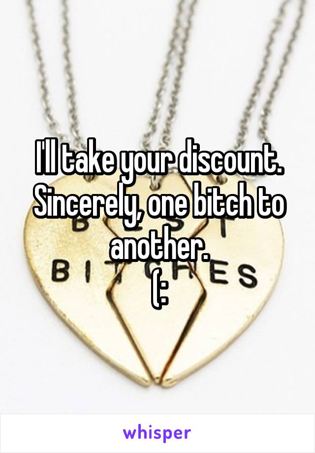 I'll take your discount.
Sincerely, one bitch to another.
(: