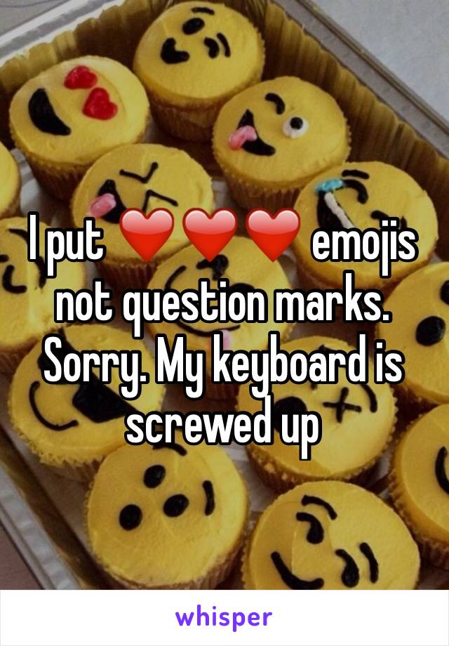 I put ❤️❤️❤️ emojis not question marks. Sorry. My keyboard is screwed up  