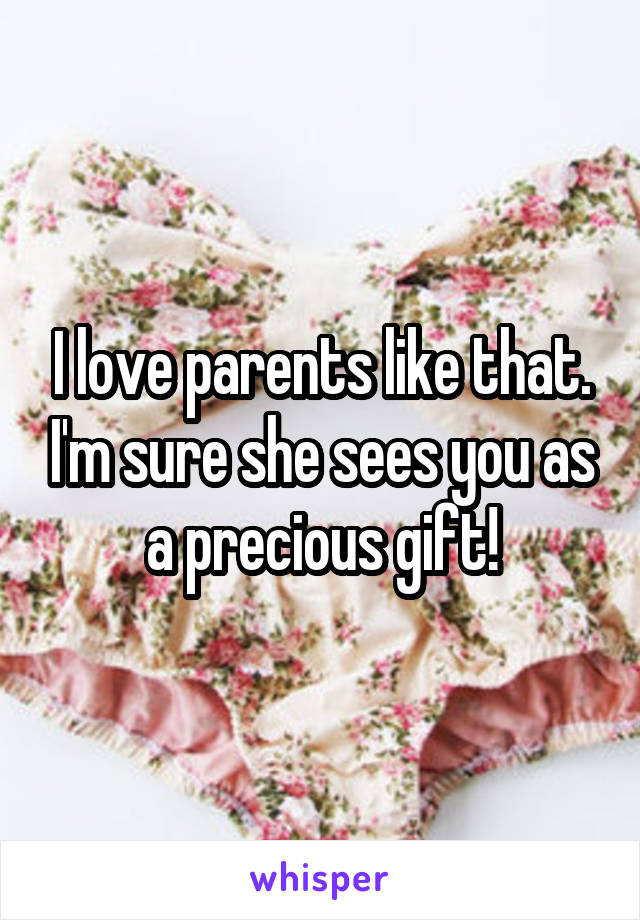 I love parents like that. I'm sure she sees you as a precious gift!