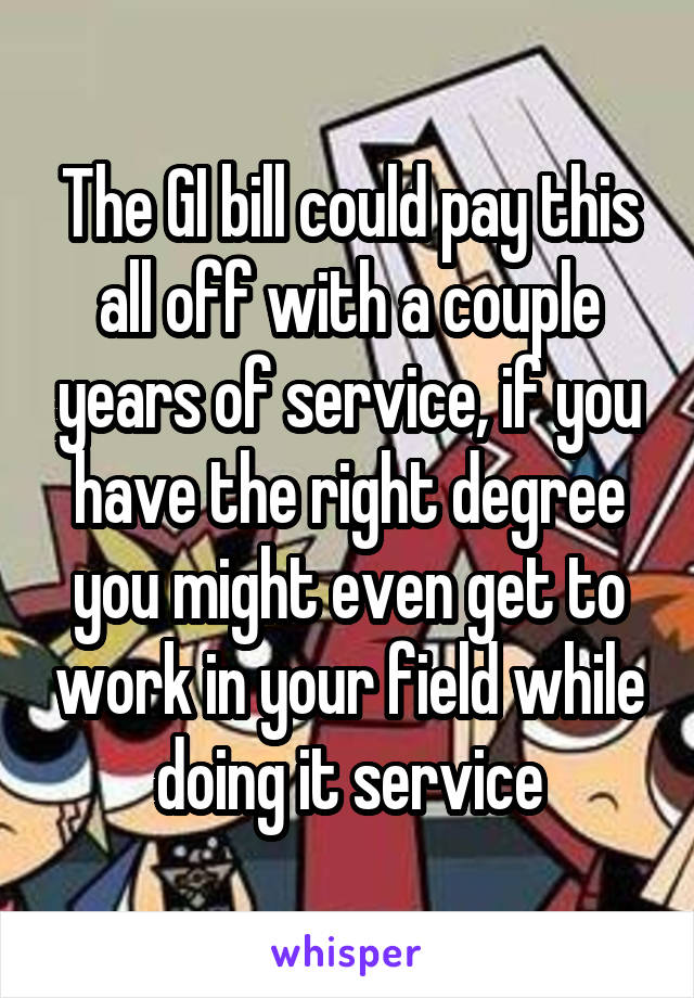 The GI bill could pay this all off with a couple years of service, if you have the right degree you might even get to work in your field while doing it service