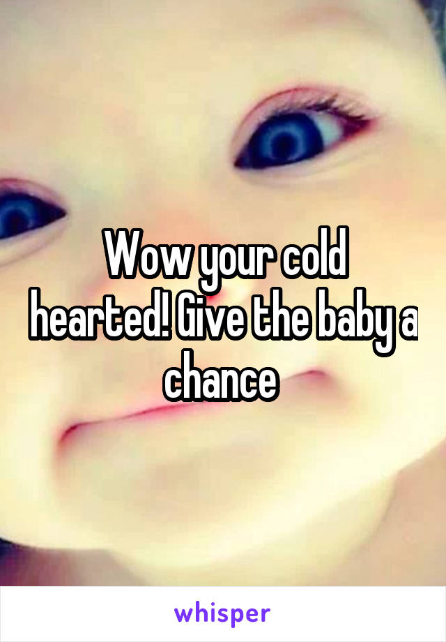 Wow your cold hearted! Give the baby a chance 