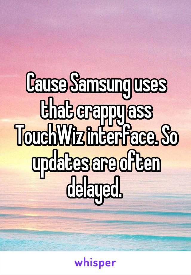 Cause Samsung uses that crappy ass TouchWiz interface. So updates are often delayed. 