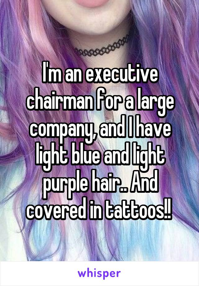I'm an executive chairman for a large company, and I have light blue and light purple hair.. And covered in tattoos!! 