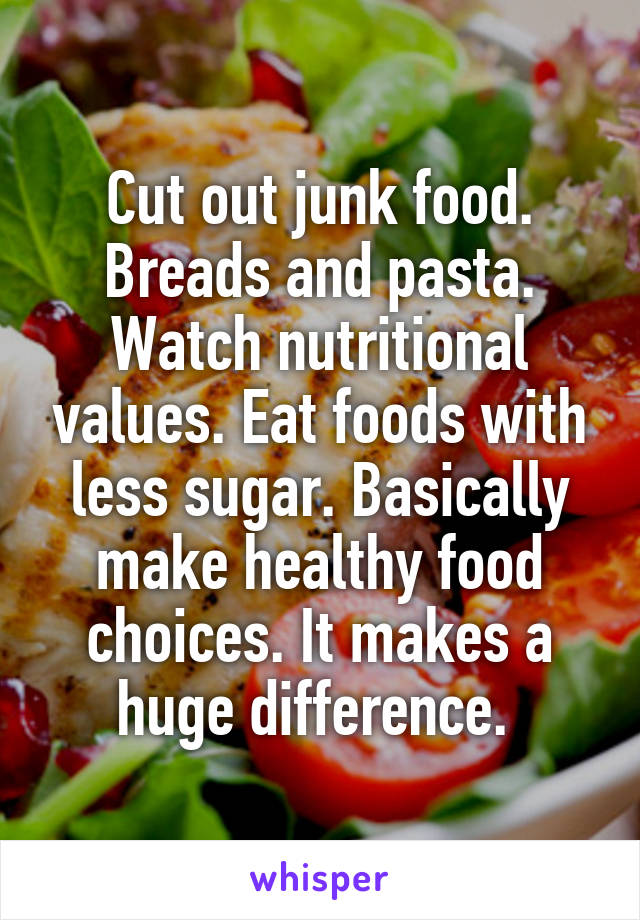 Cut out junk food. Breads and pasta. Watch nutritional values. Eat foods with less sugar. Basically make healthy food choices. It makes a huge difference. 