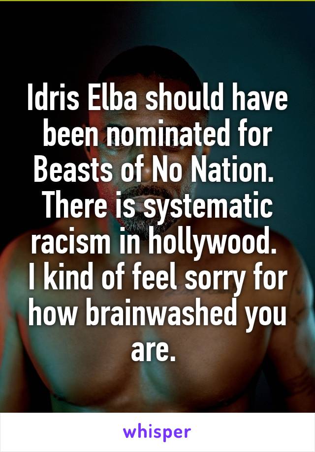 Idris Elba should have been nominated for Beasts of No Nation. 
There is systematic racism in hollywood. 
I kind of feel sorry for how brainwashed you are. 