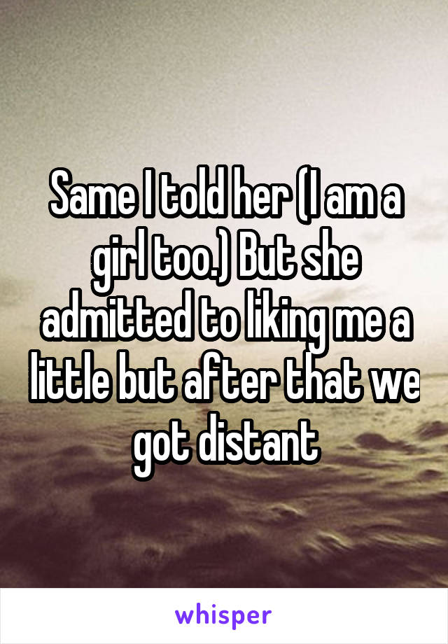 Same I told her (I am a girl too.) But she admitted to liking me a little but after that we got distant