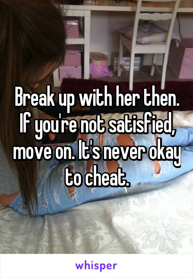Break up with her then. If you're not satisfied, move on. It's never okay to cheat.