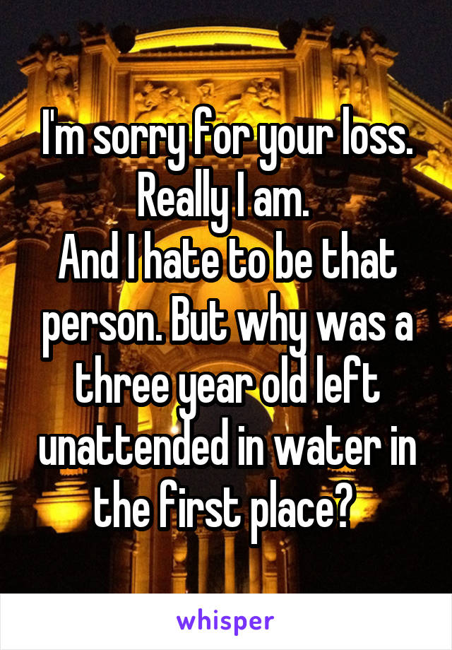 I'm sorry for your loss. Really I am. 
And I hate to be that person. But why was a three year old left unattended in water in the first place? 