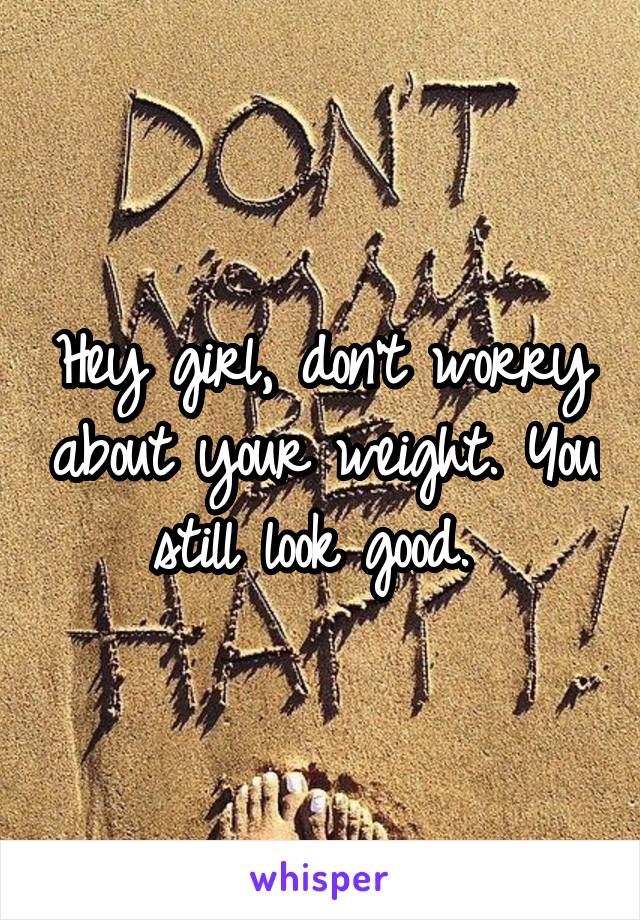 Hey girl, don't worry about your weight. You still look good. 