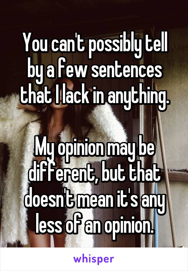 You can't possibly tell by a few sentences that I lack in anything.

My opinion may be different, but that doesn't mean it's any less of an opinion.