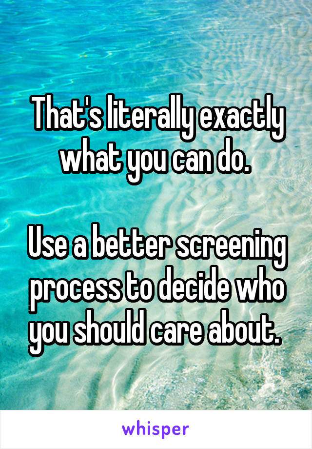 That's literally exactly what you can do. 

Use a better screening process to decide who you should care about. 