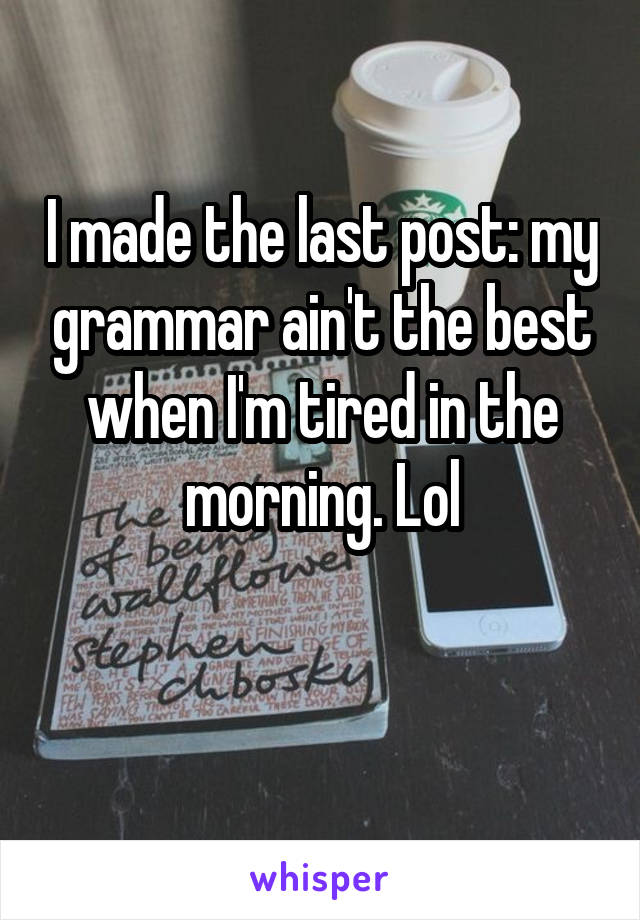 I made the last post: my grammar ain't the best when I'm tired in the morning. Lol


