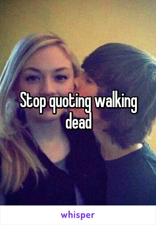 Stop quoting walking dead