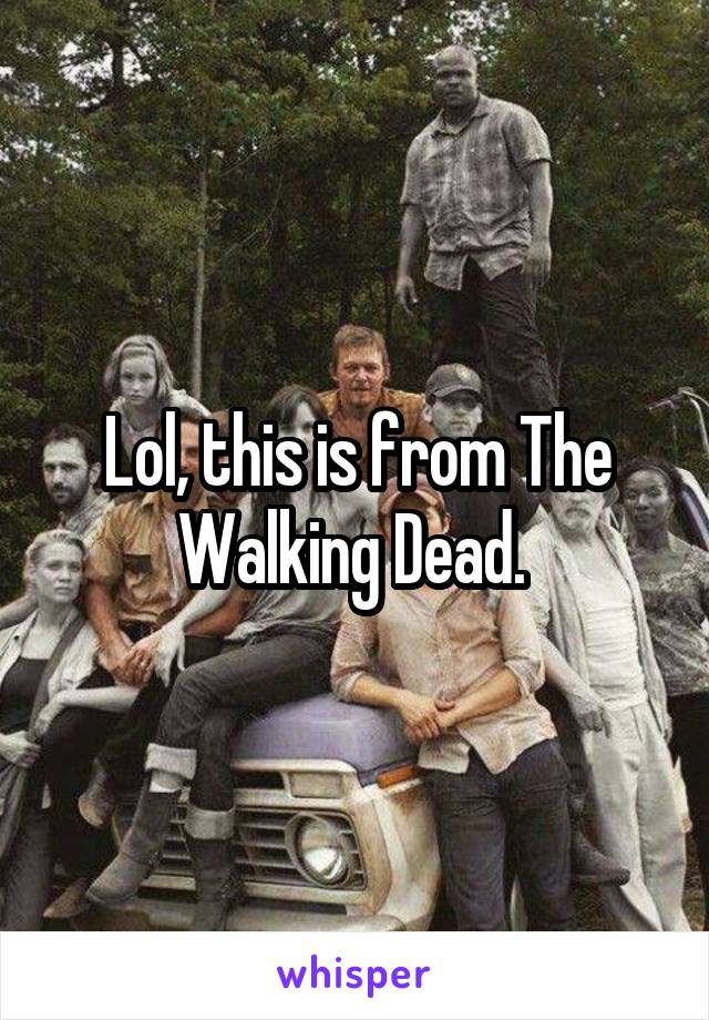 Lol, this is from The Walking Dead. 