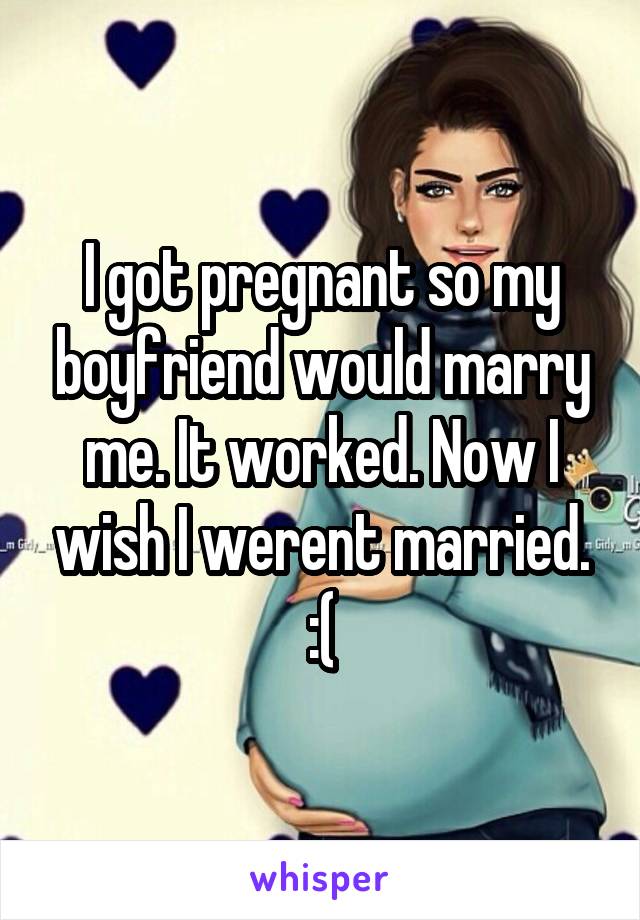 I got pregnant so my boyfriend would marry me. It worked. Now I wish I werent married. :(