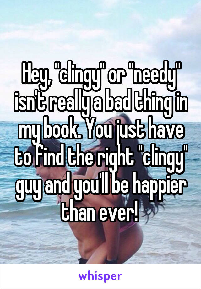 Hey, "clingy" or "needy" isn't really a bad thing in my book. You just have to find the right "clingy" guy and you'll be happier than ever! 