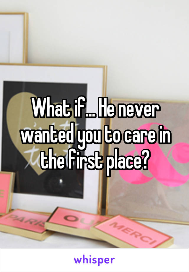 What if... He never wanted you to care in the first place?