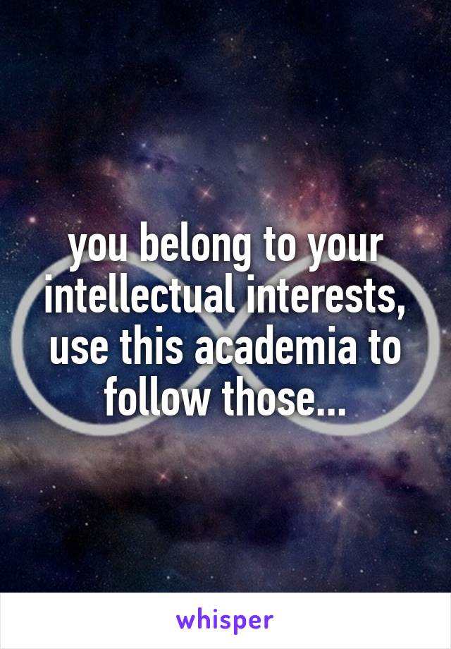 you belong to your intellectual interests, use this academia to follow those...