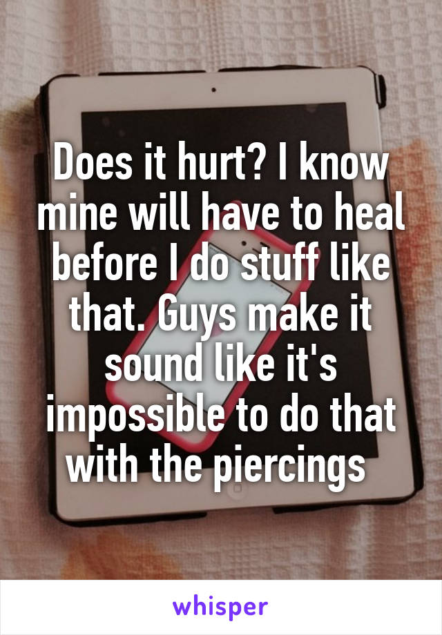 Does it hurt? I know mine will have to heal before I do stuff like that. Guys make it sound like it's impossible to do that with the piercings 