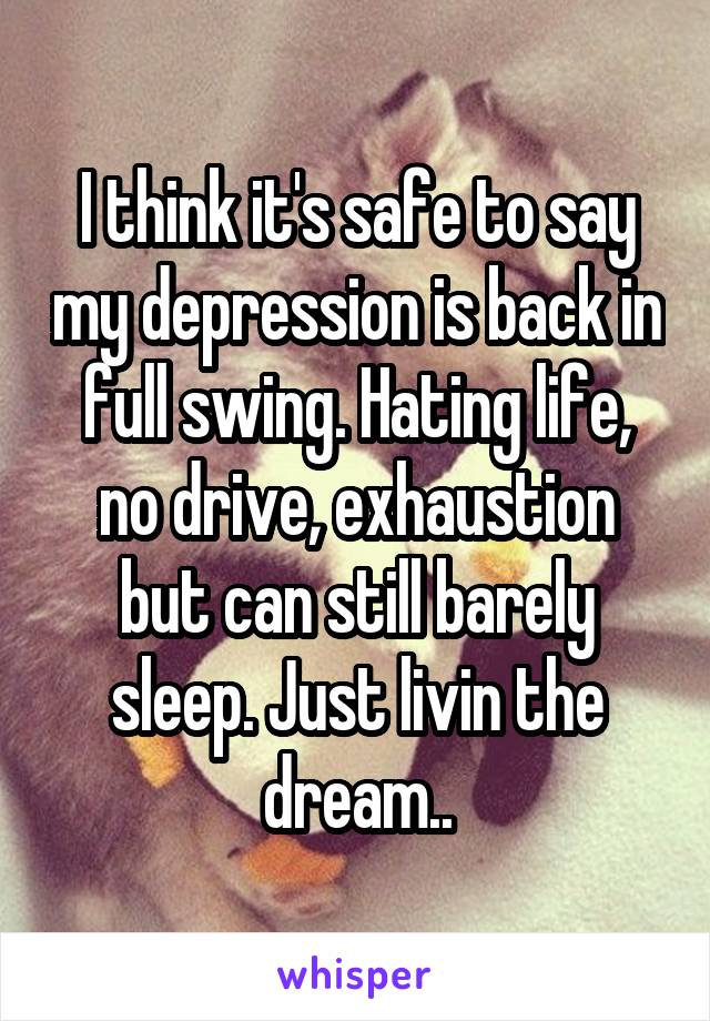 I think it's safe to say my depression is back in full swing. Hating life, no drive, exhaustion but can still barely sleep. Just livin the dream..
