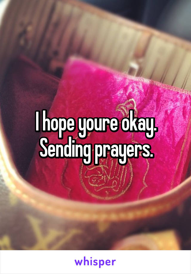 I hope youre okay. Sending prayers.
