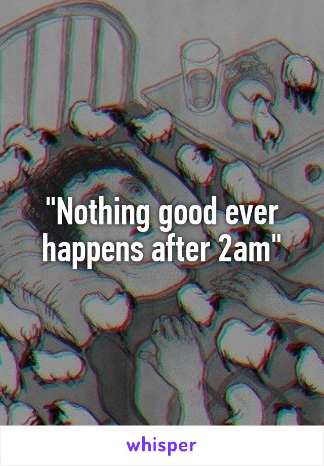 "Nothing good ever happens after 2am"