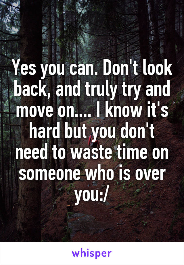 Yes you can. Don't look back, and truly try and move on.... I know it's hard but you don't need to waste time on someone who is over you:/