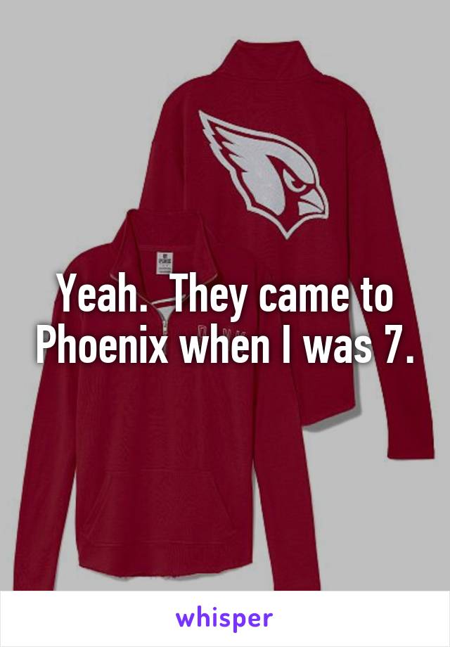 Yeah.  They came to Phoenix when I was 7.