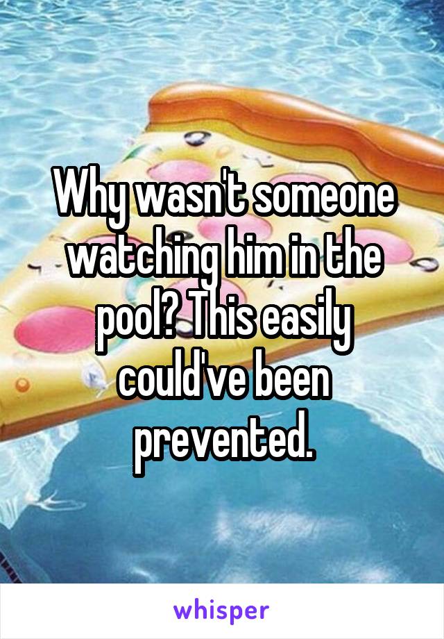 Why wasn't someone watching him in the pool? This easily could've been prevented.